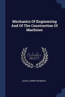 Mechanics of Engineering and of the Construction of Machines - Julius Ludwig Weisbach - cover