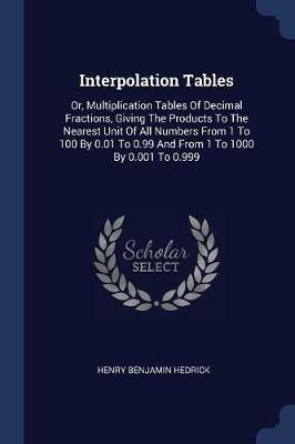 Interpolation Tables: Or, Multiplication Tables of Decimal Fractions, Giving the Products to the Nearest Unit of All Numbers from 1 to 100 by 0.01 to 0.99 and from 1 to 1000 by 0.001 to 0.999 - Henry Benjamin Hedrick - cover