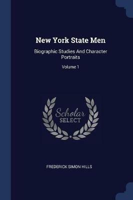 New York State Men: Biographic Studies and Character Portraits; Volume 1 - Frederick Simon Hills - cover