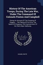 History of the American Troops, During the Late War, Under the Command of Colonels Fenton and Campbell: Giving an Account of the Crossing of Niagara ... the Taking of Fort Erie, the Battle of Chippewa, the Imprisonment of Col. Bull, Major Galloway,