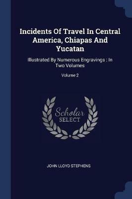 Incidents of Travel in Central America, Chiapas and Yucatan: Illustrated by Numerous Engravings: In Two Volumes; Volume 2 - John Lloyd Stephens - cover