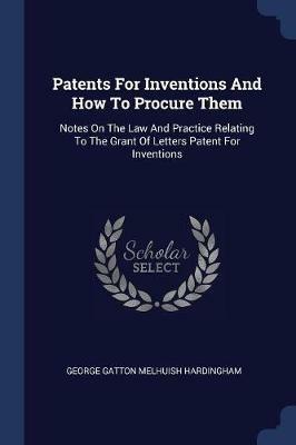 Patents for Inventions and How to Procure Them: Notes on the Law and Practice Relating to the Grant of Letters Patent for Inventions - cover