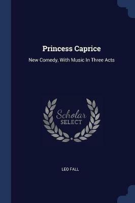 Princess Caprice: New Comedy, with Music in Three Acts - Leo Fall - cover