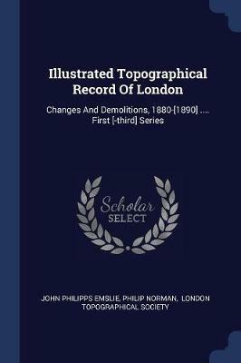 Illustrated Topographical Record of London: Changes and Demolitions, 1880-[1890] .... First [-Third] Series - John Philipps Emslie,Philip Norman - cover