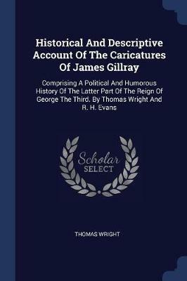 Historical and Descriptive Account of the Caricatures of James Gillray: Comprising a Political and Humorous History of the Latter Part of the Reign of George the Third. by Thomas Wright and R. H. Evans - Thomas Wright - cover