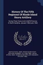 History of the Fifth Regiment of Rhode Island Heavy Artillery: During Three Years and a Half of Service in North Carolina. January 1862-June 1865