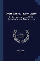 Opera Stories ... in Few Words: The Stories (Divided Into Acts) of 132 Operas, Also Portraits of Leading Singers