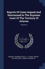 Reports of Cases Argued and Determined in the Supreme Court of the Territory of Arizona; Volume 10