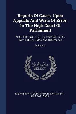 Reports of Cases, Upon Appeals and Writs of Error, in the High Court of Parliament: From the Year 1701, to the Year 1779: With Tables, Notes and References; Volume 3 - Josiah Brown - cover