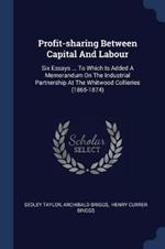Profit-Sharing Between Capital and Labour: Six Essays ... to Which Is Added a Memorandum on the Industrial Partnership at the Whitwood Collieries (1865-1874)