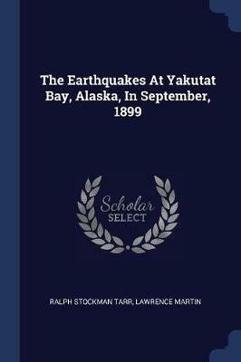 The Earthquakes at Yakutat Bay, Alaska, in September, 1899 - Ralph Stockman Tarr,Lawrence Martin - cover