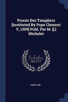 Proces Des Templiers [instituted by Pope Clement V, 1309] Publ. Par M. [j.] Michelet - cover