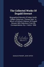 The Collected Works of Dugald Stewart: Biographical Memoirs of Adam Smith, William Robertson, Thomas Reid. to Which Is Prefixed a Memoir of Dugald Stewart, with Selections from His Correspondence. by J. Veitch. 1858