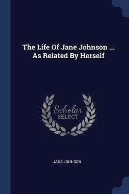 The Life of Jane Johnson ... as Related by Herself - Jane Johnson - cover