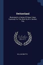 Switzerland: Illustrated in a Series of Views Taken Expressly for This Work by W.H. Bartlett, Esq