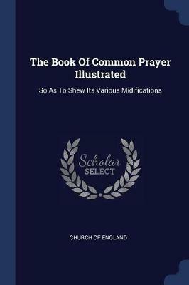 The Book of Common Prayer Illustrated: So as to Shew Its Various Midifications - Church Of England - cover
