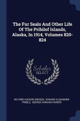 The Fur Seals and Other Life of the Pribilof Islands, Alaska, in 1914, Volumes 820-824 - Wilfred Hudson Osgood - cover