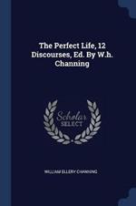 The Perfect Life, 12 Discourses, Ed. by W.H. Channing