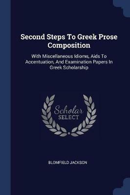 Second Steps to Greek Prose Composition: With Miscellaneous Idioms, AIDS to Accentuation, and Examination Papers in Greek Scholarship - Blomfield Jackson - cover