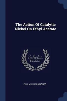 The Action of Catalytic Nickel on Ethyl Acetate - Paul William Simonds - cover