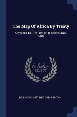 The Map of Africa by Treaty: Abyssinia to Great Britain (Colonies) Nos. 1-102 - Sir Edward Hertslet,Great Britain - cover