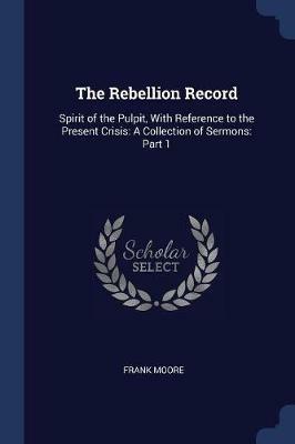 The Rebellion Record: Spirit of the Pulpit, with Reference to the Present Crisis: A Collection of Sermons: Part 1 - Frank Moore - cover
