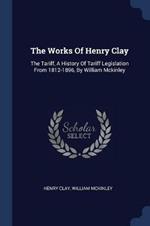 The Works of Henry Clay: The Tariff, a History of Tariff Legislation from 1812-1896, by William McKinley