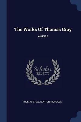 The Works of Thomas Gray; Volume 5 - Thomas Gray,Norton Nicholls - cover