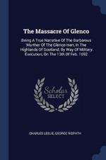 The Massacre of Glenco: Being a True Narrative of the Barbarous Murther of the Glenco-Men, in the Highlands of Scotland, by Way of Military Execution, on the 13th of Feb. 1692