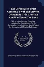 The Corporation Trust Company's War Tax Service, Containing Title II.-Estate and War Estate Tax Laws: Title IV.-Miscellaneous Taxes Law Including the Capital Stock Tax on Corporations Law and Other Special Taxes on Occupations of the ACT to Increase