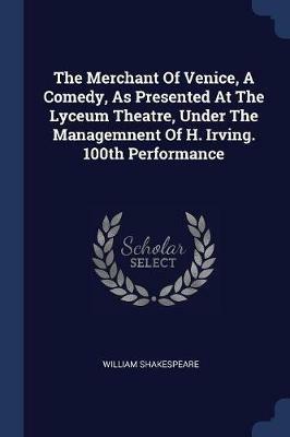 The Merchant of Venice, a Comedy, as Presented at the Lyceum Theatre, Under the Managemnent of H. Irving. 100th Performance - William Shakespeare - cover
