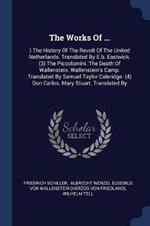The Works of ...: ) The History of the Revolt of the United Netherlands. Translated by E.B. Eastwick. (3) the Piccolomini. the Death of Wallenstein. Wallenstein's Camp. Translated by Samuel Taylor Coleridge. (4) Don Carlos. Mary Stuart. Translated by