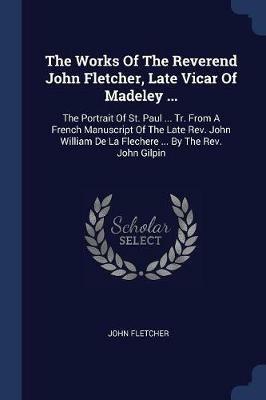 The Works of the Reverend John Fletcher, Late Vicar of Madeley ...: The Portrait of St. Paul ... Tr. from a French Manuscript of the Late Rev. John William de la Flechere ... by the Rev. John Gilpin - John Fletcher - cover