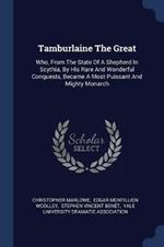 Tamburlaine the Great: Who, from the State of a Shepherd in Scythia, by His Rare and Wonderful Conquests, Became a Most Puissant and Mighty Monarch