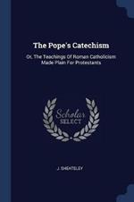 The Pope's Catechism: Or, the Teachings of Roman Catholicism Made Plain for Protestants
