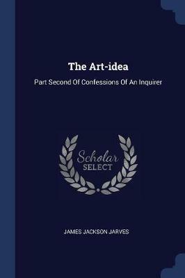 The Art-Idea: Part Second of Confessions of an Inquirer - James Jackson Jarves - cover