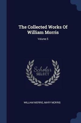The Collected Works of William Morris; Volume 5 - William Morris,Mary Morris - cover