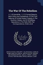 The War of the Rebellion: V. 1-53 [serial No. 1-111] Formal Reports, Both Union and Confederate, of the First Seizures of United States Property in the Southern States, and of All Military Operations in the Field, with the Correspondence, Orders and
