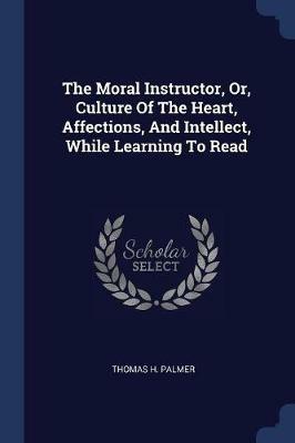The Moral Instructor, Or, Culture of the Heart, Affections, and Intellect, While Learning to Read - Thomas H Palmer - cover