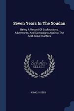 Seven Years in the Soudan: Being a Record of Explorations, Adventures, and Campaigns Against the Arab Slave Hunters