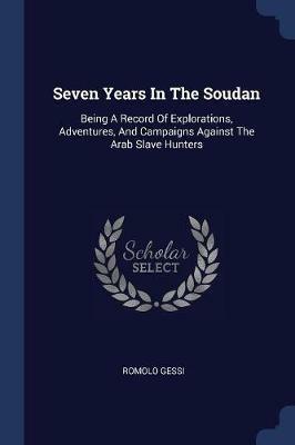 Seven Years in the Soudan: Being a Record of Explorations, Adventures, and Campaigns Against the Arab Slave Hunters - Romolo Gessi - cover