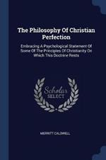 The Philosophy of Christian Perfection: Embracing a Psychological Statement of Some of the Principles of Christianity on Which This Doctrine Rests