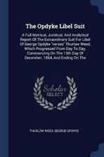 The Opdyke Libel Suit: A Full Metrical, Juridical, and Analytical Report of the Extraordinary Suit for Libel of George Opdyke Verses Thurlow Weed, Which Progressed from Day to Day, Commencing on the 13th Day of December, 1864, and Ending on the