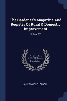 The Gardener's Magazine and Register of Rural & Domestic Improvement; Volume 17 - John Claudius Loudon - cover