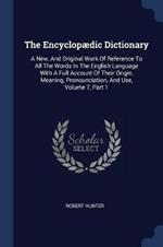 The Encyclop dic Dictionary: A New, and Original Work of Reference to All the Words in the English Language with a Full Account of Their Origin, Meaning, Pronounciation, and Use, Volume 7, Part 1