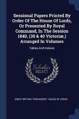 Sessional Papers Printed by Order of the House of Lords, or Presented by Royal Command, in the Session 1840, (30 & 40 Victori , ) Arranged in Volumes: Tables and Indexes - cover