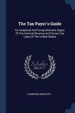 The Tax Payer's Guide: An Analytical and Comprehensive Digest of the Internal Revenue and Excise Tax Laws of the United States