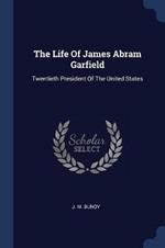 The Life of James Abram Garfield: Twentieth President of the United States
