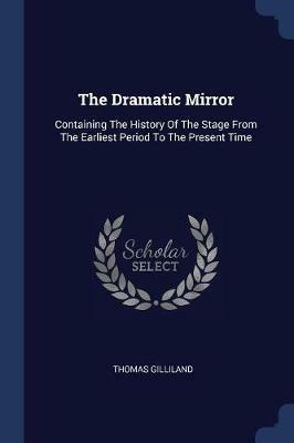 The Dramatic Mirror: Containing the History of the Stage from the Earliest Period to the Present Time - Thomas Gilliland - cover
