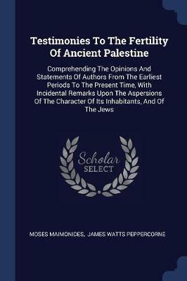 Testimonies to the Fertility of Ancient Palestine: Comprehending the Opinions and Statements of Authors from the Earliest Periods to the Present Time, with Incidental Remarks Upon the Aspersions of the Character of Its Inhabitants, and of the Jews - Moses Maimonides - cover